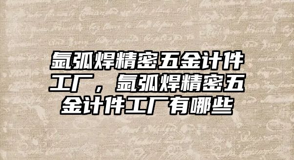 氬弧焊精密五金計件工廠，氬弧焊精密五金計件工廠有哪些