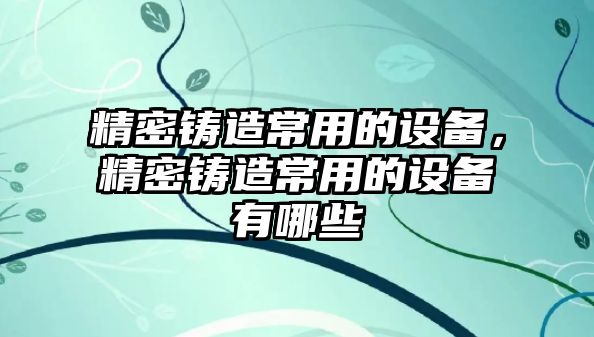 精密鑄造常用的設(shè)備，精密鑄造常用的設(shè)備有哪些