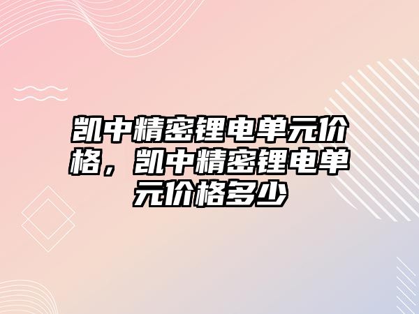 凱中精密鋰電單元價格，凱中精密鋰電單元價格多少