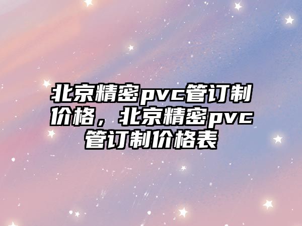 北京精密pvc管訂制價(jià)格，北京精密pvc管訂制價(jià)格表