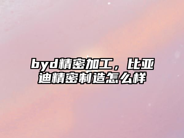 byd精密加工，比亞迪精密制造怎么樣