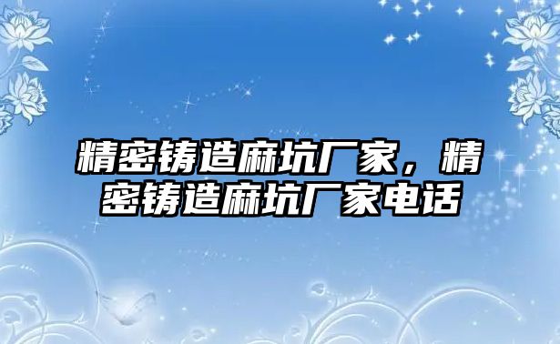 精密鑄造麻坑廠家，精密鑄造麻坑廠家電話