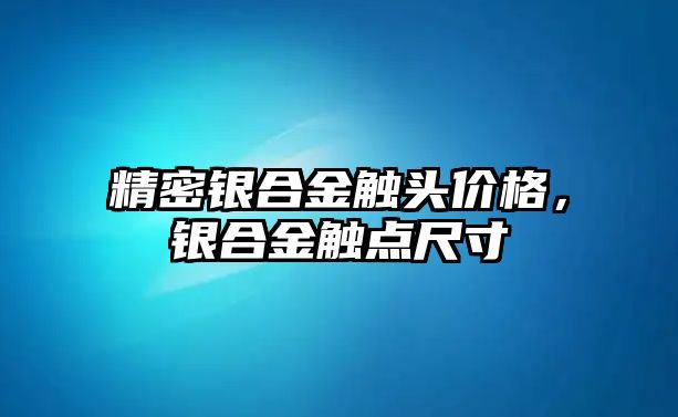 精密銀合金觸頭價格，銀合金觸點(diǎn)尺寸