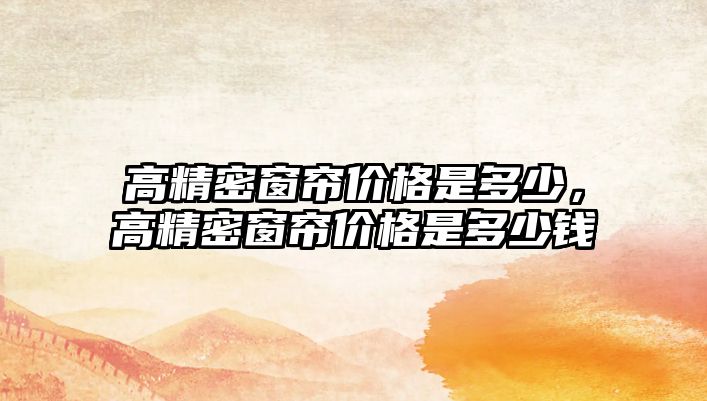 高精密窗簾價(jià)格是多少，高精密窗簾價(jià)格是多少錢