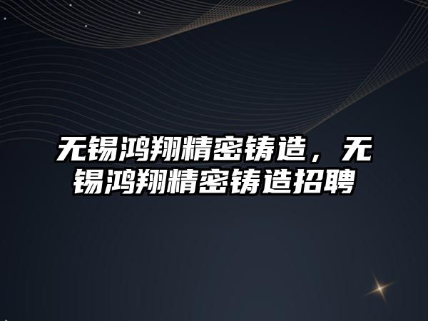 無錫鴻翔精密鑄造，無錫鴻翔精密鑄造招聘