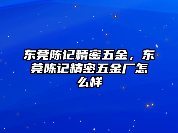 東莞陳記精密五金，東莞陳記精密五金廠怎么樣