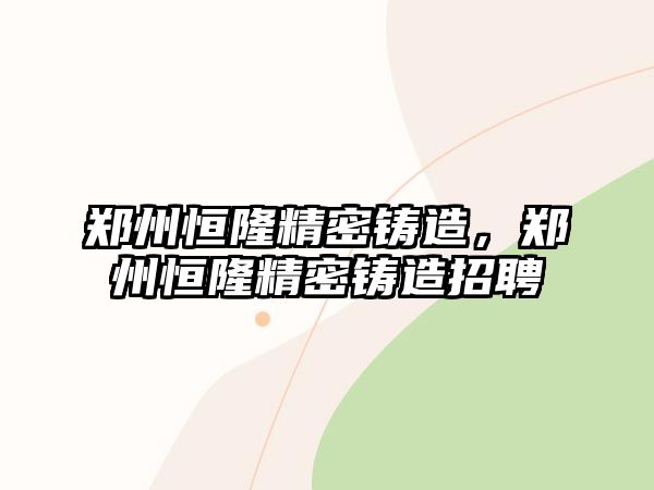 鄭州恒隆精密鑄造，鄭州恒隆精密鑄造招聘