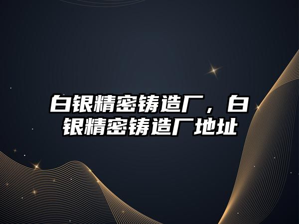 白銀精密鑄造廠，白銀精密鑄造廠地址