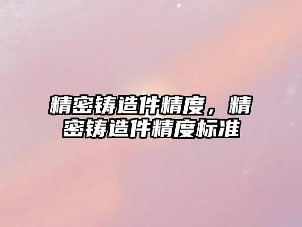 精密鑄造件精度，精密鑄造件精度標準