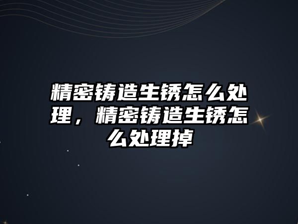 精密鑄造生銹怎么處理，精密鑄造生銹怎么處理掉