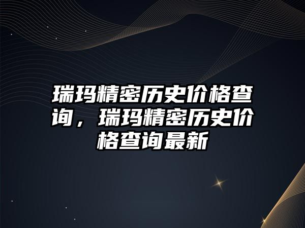 瑞瑪精密歷史價格查詢，瑞瑪精密歷史價格查詢最新