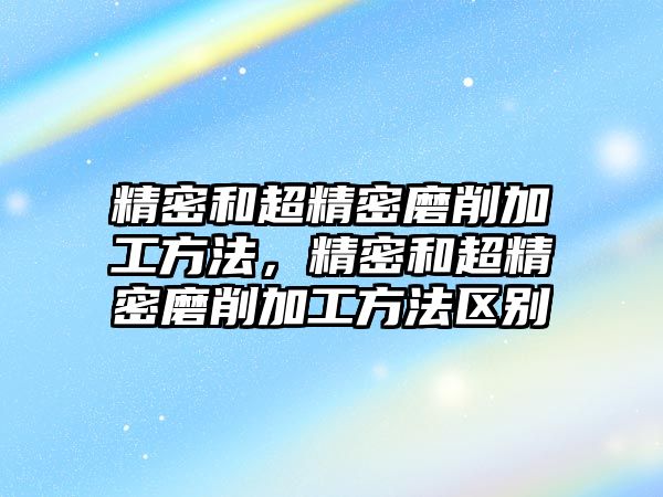 精密和超精密磨削加工方法，精密和超精密磨削加工方法區(qū)別