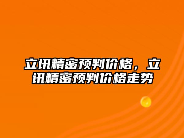 立訊精密預(yù)判價格，立訊精密預(yù)判價格走勢