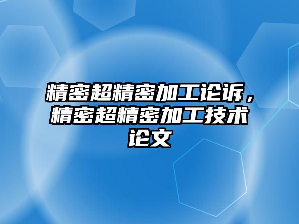 精密超精密加工論訴，精密超精密加工技術(shù)論文