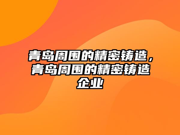 青島周圍的精密鑄造，青島周圍的精密鑄造企業(yè)