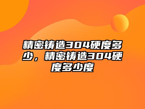 精密鑄造304硬度多少，精密鑄造304硬度多少度