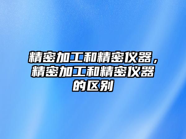 精密加工和精密儀器，精密加工和精密儀器的區(qū)別