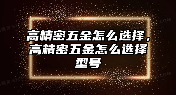 高精密五金怎么選擇，高精密五金怎么選擇型號