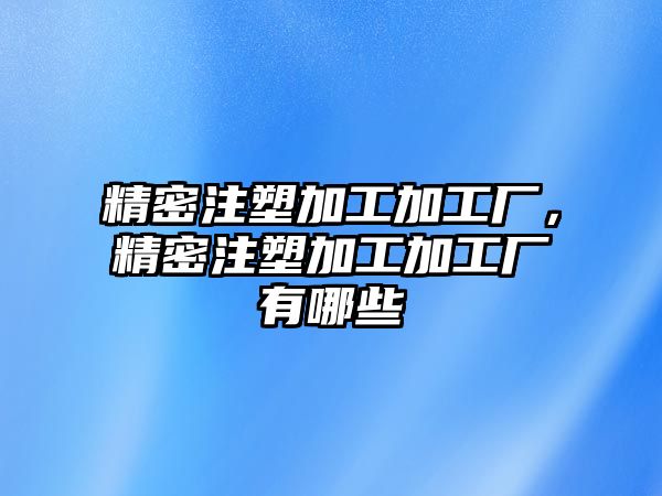 精密注塑加工加工廠，精密注塑加工加工廠有哪些