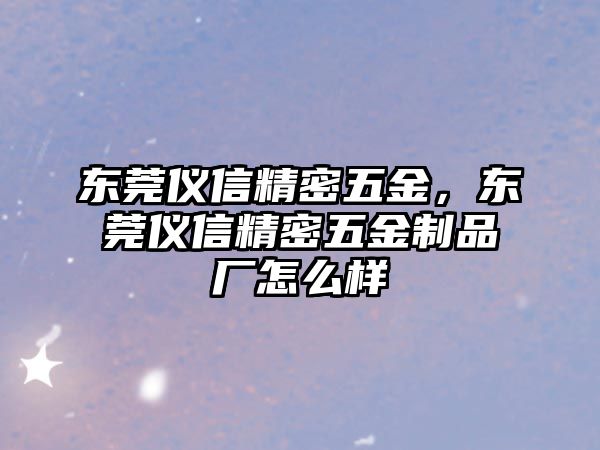 東莞儀信精密五金，東莞儀信精密五金制品廠怎么樣