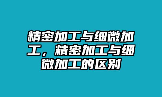 精密加工與細(xì)微加工，精密加工與細(xì)微加工的區(qū)別