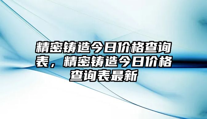 精密鑄造今日價(jià)格查詢表，精密鑄造今日價(jià)格查詢表最新