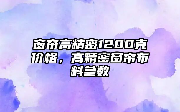 窗簾高精密1200克價格，高精密窗簾布料參數(shù)