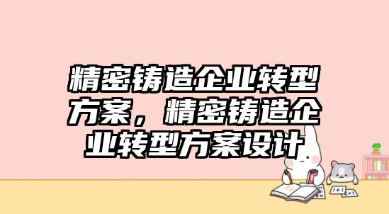 精密鑄造企業(yè)轉(zhuǎn)型方案，精密鑄造企業(yè)轉(zhuǎn)型方案設(shè)計(jì)