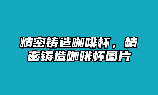 精密鑄造咖啡杯，精密鑄造咖啡杯圖片