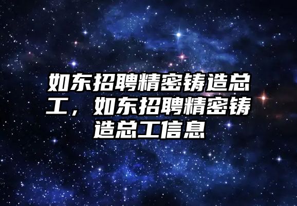 如東招聘精密鑄造總工，如東招聘精密鑄造總工信息