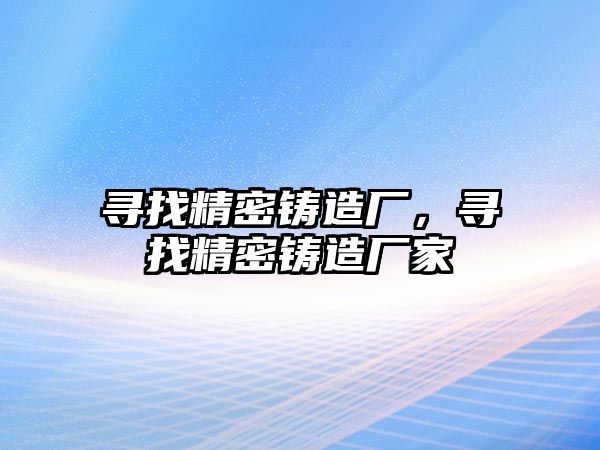 尋找精密鑄造廠，尋找精密鑄造廠家