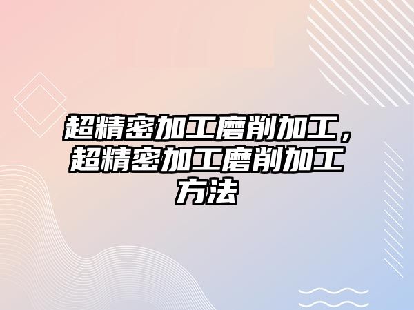 超精密加工磨削加工，超精密加工磨削加工方法