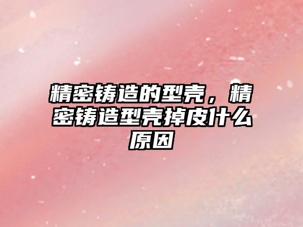 精密鑄造的型殼，精密鑄造型殼掉皮什么原因