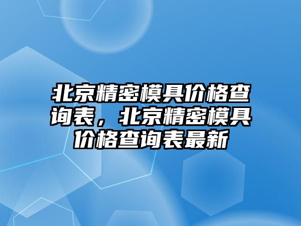 北京精密模具價(jià)格查詢表，北京精密模具價(jià)格查詢表最新