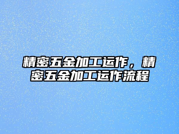 精密五金加工運(yùn)作，精密五金加工運(yùn)作流程