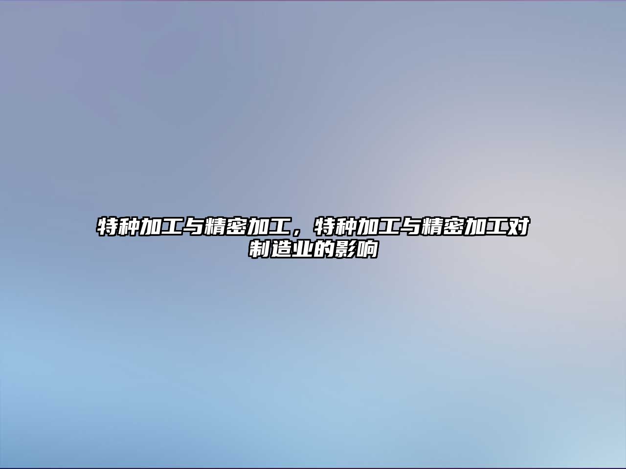 特種加工與精密加工，特種加工與精密加工對制造業(yè)的影響