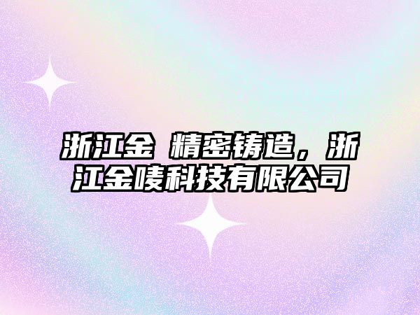 浙江金渃精密鑄造，浙江金嘜科技有限公司