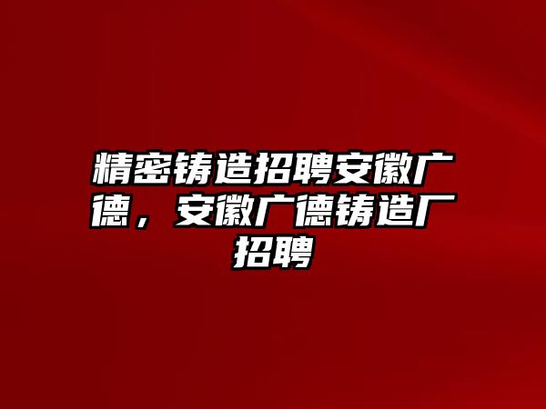 精密鑄造招聘安徽廣德，安徽廣德鑄造廠(chǎng)招聘