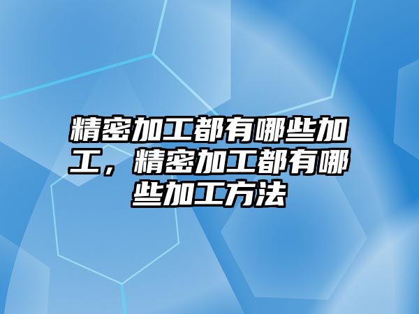 精密加工都有哪些加工，精密加工都有哪些加工方法