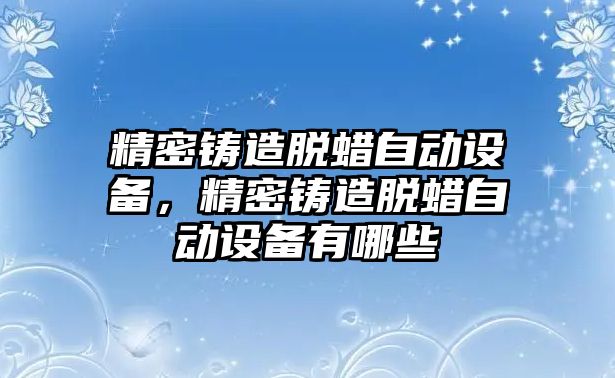 精密鑄造脫蠟自動設(shè)備，精密鑄造脫蠟自動設(shè)備有哪些