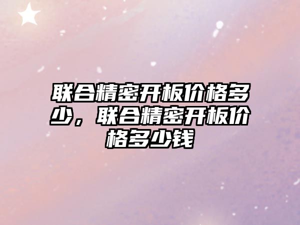 聯(lián)合精密開板價格多少，聯(lián)合精密開板價格多少錢