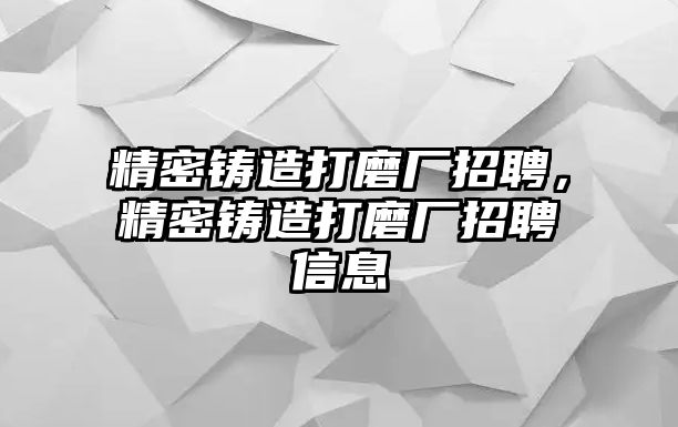 精密鑄造打磨廠招聘，精密鑄造打磨廠招聘信息