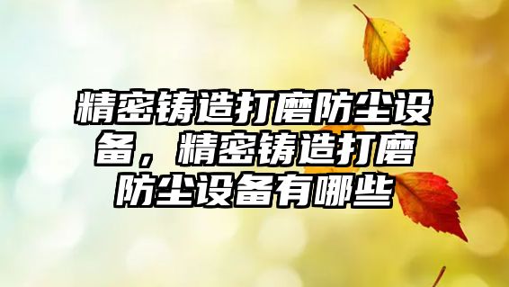 精密鑄造打磨防塵設(shè)備，精密鑄造打磨防塵設(shè)備有哪些