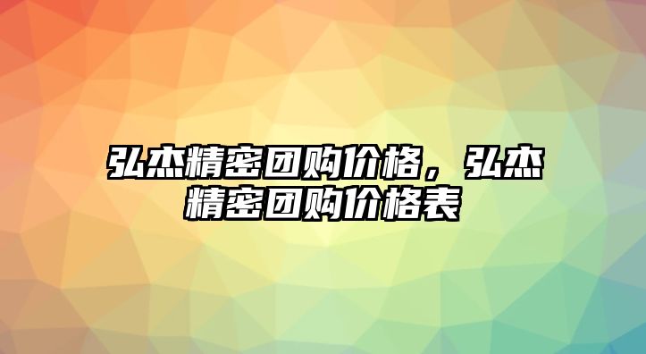 弘杰精密團(tuán)購(gòu)價(jià)格，弘杰精密團(tuán)購(gòu)價(jià)格表