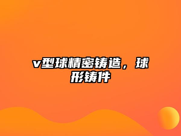 v型球精密鑄造，球形鑄件