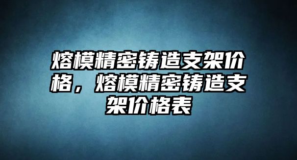 熔模精密鑄造支架價(jià)格，熔模精密鑄造支架價(jià)格表