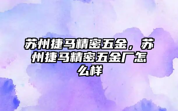 蘇州捷馬精密五金，蘇州捷馬精密五金廠怎么樣