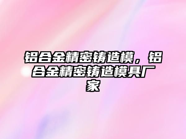 鋁合金精密鑄造模，鋁合金精密鑄造模具廠家