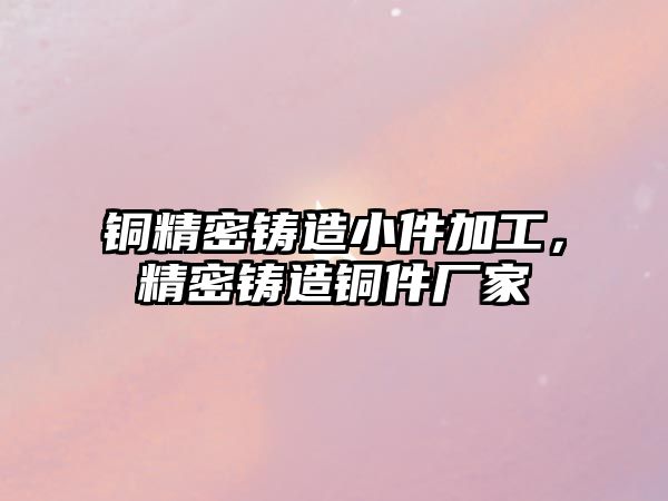 銅精密鑄造小件加工，精密鑄造銅件廠家