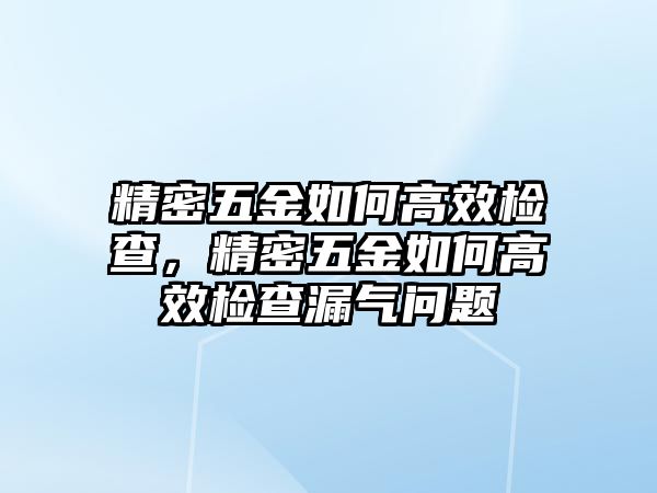 精密五金如何高效檢查，精密五金如何高效檢查漏氣問題